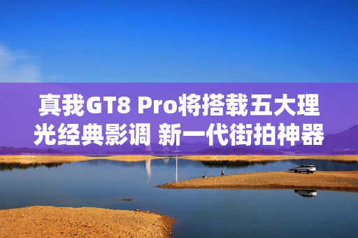 真我GT8 Pro将搭载五大理光经典影调 新一代街拍神器