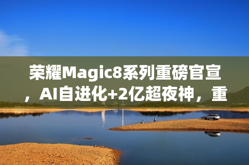 荣耀Magic8系列重磅官宣，AI自进化+2亿超夜神，重构旗舰手机新体验