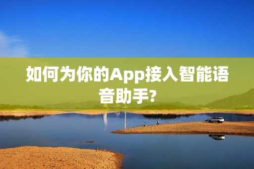 如何为你的App接入智能语音助手? 如何为你的App接入智能语音助手?
