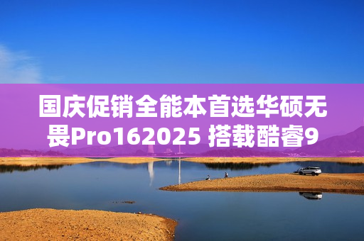 国庆促销全能本首选华硕无畏Pro162025 搭载酷睿9+RTX50系独显全场景多面手