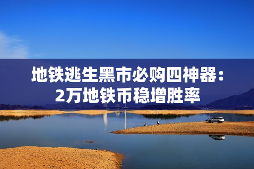地铁逃生黑市必购四神器：2万地铁币稳增胜率