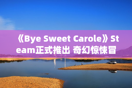 《Bye Sweet Carole》Steam正式推出 奇幻惊悚冒险 《Bye Sweet Carole》Steam正式推出 奇幻惊悚冒险