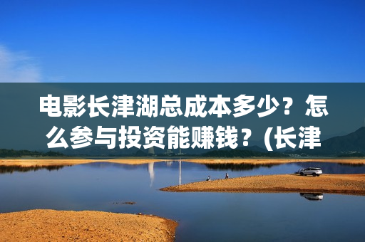 电影长津湖总成本多少？怎么参与投资能赚钱？(长津湖电影主创)