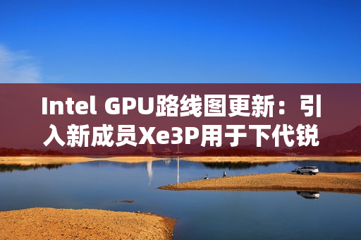 Intel GPU路线图更新:引入新成员Xe3P用于下代锐炫 Intel GPU路线图更新:引入新成员Xe3P用于下代锐炫