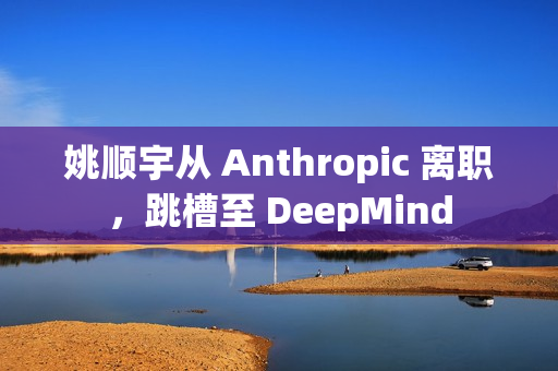 姚顺宇从 Anthropic 离职，跳槽至 DeepMind