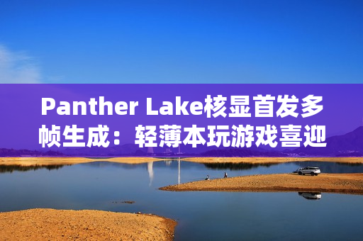 Panther Lake核显首发多帧生成：轻薄本玩游戏喜迎200帧