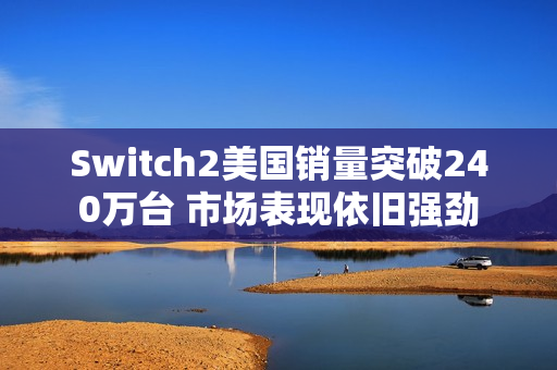 Switch2美国销量突破240万台 市场表现依旧强劲