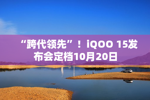 “跨代领先”！iQOO 15发布会定档10月20日