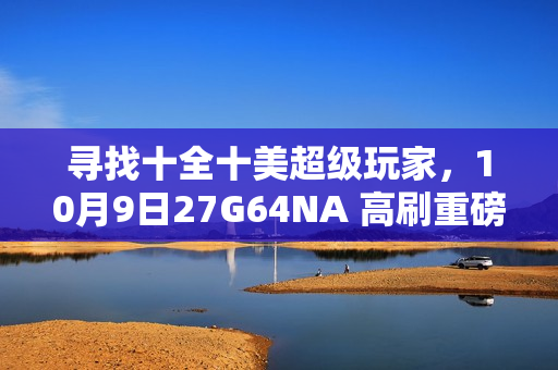 寻找十全十美超级玩家，10月9日27G64NA 高刷重磅新品即将首发