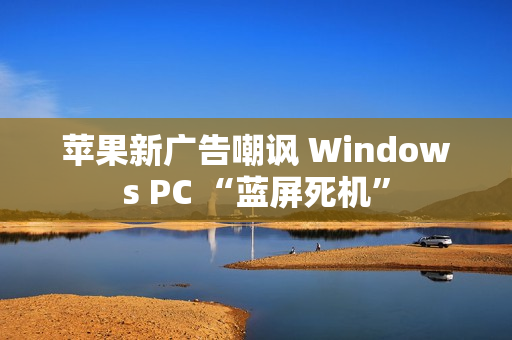 苹果新广告嘲讽 Windows PC “蓝屏死机”