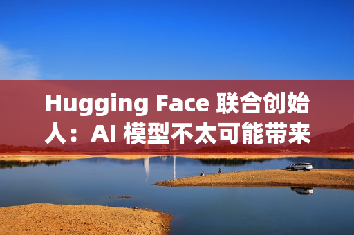Hugging Face 联合创始人：AI 模型不太可能带来重大科学突破