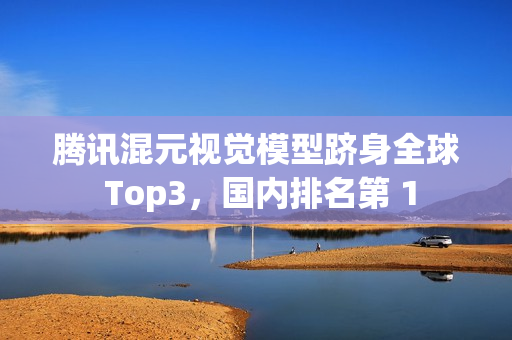 腾讯混元视觉模型跻身全球 Top3，国内排名第 1