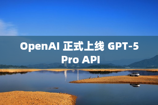 OpenAI 正式上线 GPT-5 Pro API