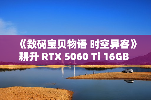《数码宝贝物语 时空异客》耕升 RTX 5060 Ti 16GB 追风 OC情怀重逢