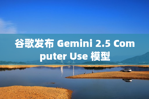 谷歌发布 Gemini 2.5 Computer Use 模型