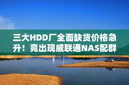 三大HDD厂全面缺货价格急升！竟出现威联通NAS配群晖硬盘