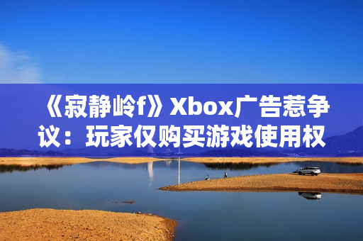 《寂静岭f》Xbox广告惹争议：玩家仅购买游戏使用权！