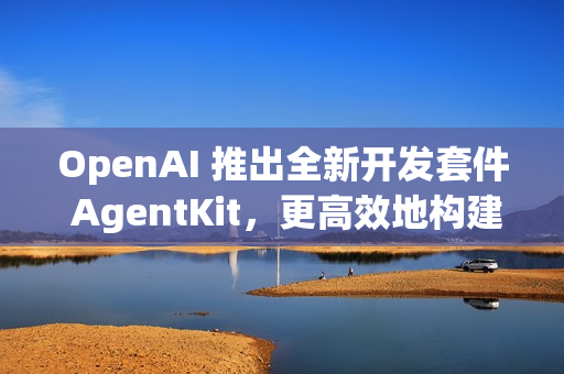 OpenAI 推出全新开发套件 AgentKit，更高效地构建、部署和评估 AI Agents