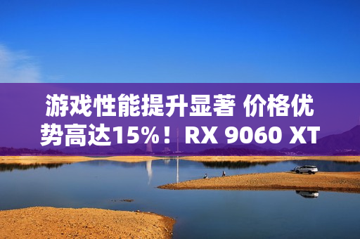 游戏性能提升显著 价格优势高达15%！RX 9060 XT 16GB vs RTX 5060 Ti对比评测