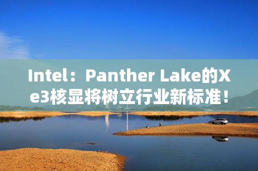 Intel：Panther Lake的Xe3核显将树立行业新标准！