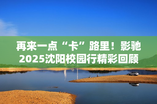 再来一点“卡”路里！影驰2025沈阳校园行精彩回顾