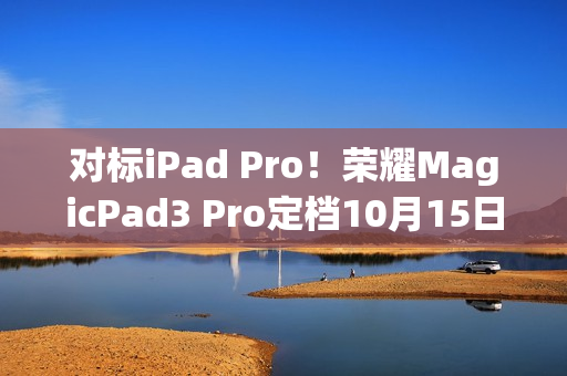 对标iPad Pro！荣耀MagicPad3 Pro定档10月15日发布 全球首款第五代骁龙8至尊版平板