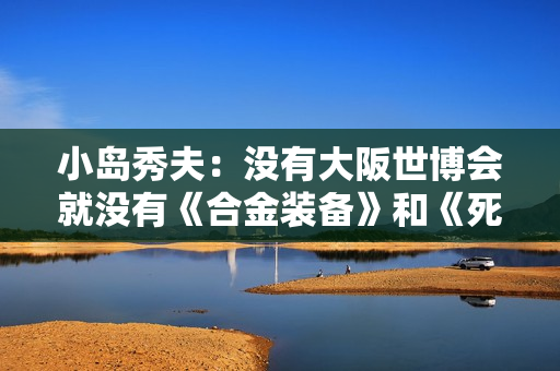 小岛秀夫：没有大阪世博会就没有《合金装备》和《死亡搁浅》！
