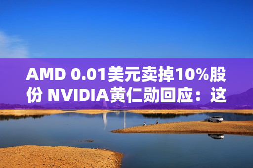 AMD 0.01美元卖掉10%股份 NVIDIA黄仁勋回应：这很聪明