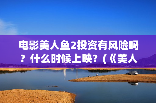 电影美人鱼2投资有风险吗？什么时候上映？(《美人鱼2》)