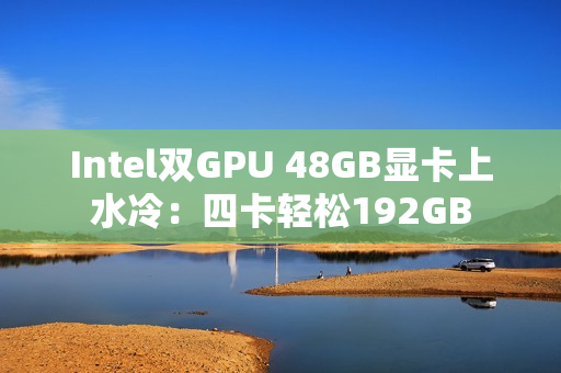 Intel双GPU 48GB显卡上水冷：四卡轻松192GB