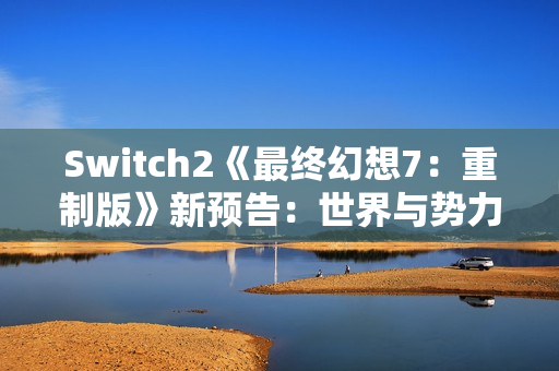 Switch2《最终幻想7：重制版》新预告：世界与势力