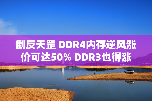 倒反天罡 DDR4内存逆风涨价可达50% DDR3也得涨