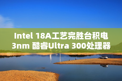 Intel 18A工艺完胜台积电3nm 酷睿Ultra 300处理器能效暴增50%