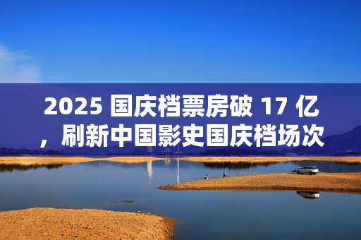 2025 国庆档票房破 17 亿，刷新中国影史国庆档场次纪录