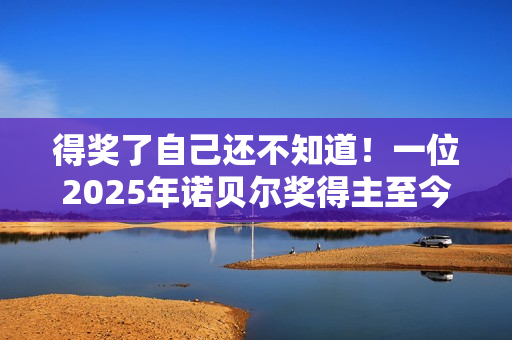 得奖了自己还不知道！一位2025年诺贝尔奖得主至今未能联系上