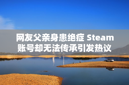 网友父亲身患绝症 Steam账号却无法传承引发热议