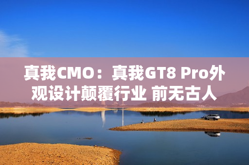 真我CMO：真我GT8 Pro外观设计颠覆行业 前无古人 后无来者