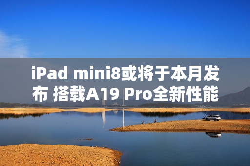 iPad mini8或将于本月发布 搭载A19 Pro全新性能小钢炮