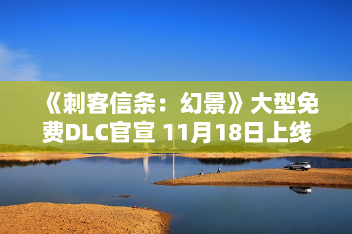《刺客信条：幻景》大型免费DLC官宣 11月18日上线