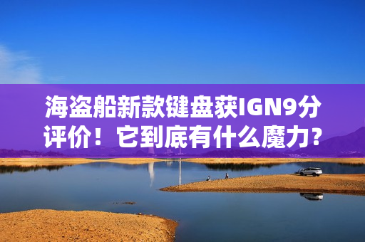 海盗船新款键盘获IGN9分评价!它到底有什么魔力? 海盗船新款键盘获IGN9分评价!它到底有什么魔力?