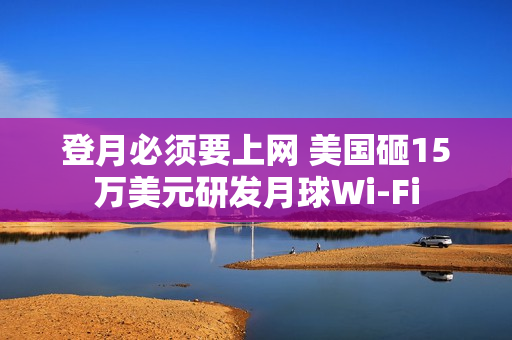 登月必须要上网 美国砸15万美元研发月球Wi-Fi