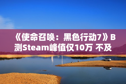 《使命召唤：黑色行动7》B测Steam峰值仅10万 不及《战地6》五分之一