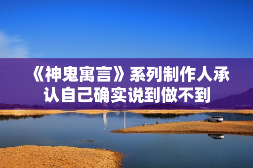 《神鬼寓言》系列制作人承认自己确实说到做不到