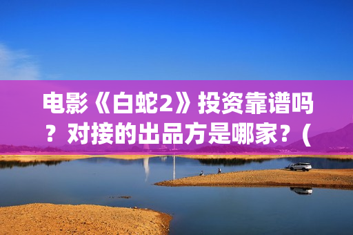 电影《白蛇2》投资靠谱吗？对接的出品方是哪家？(电影白蛇2:青蛇劫起)