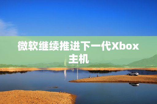 微软继续推进下一代Xbox主机