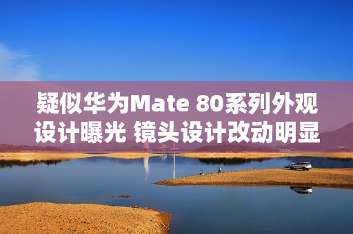 疑似华为Mate 80系列外观设计曝光 镜头设计改动明显！