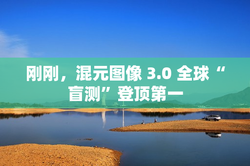 刚刚，混元图像 3.0 全球“盲测”登顶第一