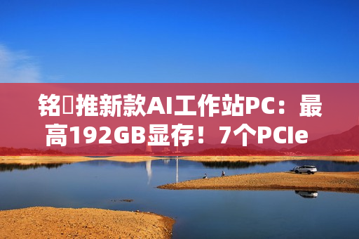 铭瑄推新款AI工作站PC：最高192GB显存！7个PCIe x16