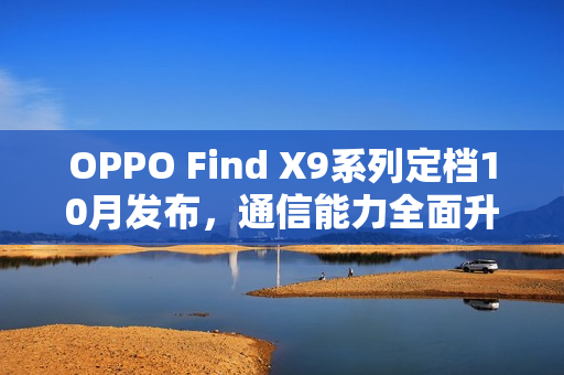 OPPO Find X9系列定档10月发布，通信能力全面升级，多场景表现碾压竞品