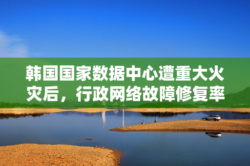 韩国国家数据中心遭重大火灾后，行政网络故障修复率未达二成
